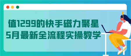 值1299的快手磁力聚星5月最新全流程实操教学-营销武器库