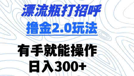 漂流瓶打招呼撸金2.0玩法，有手就能做，日入300+-营销武器库