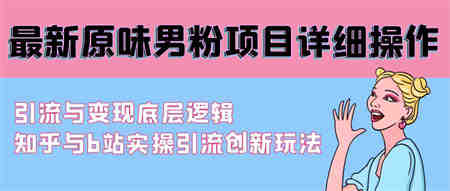 （9158期）最新原味男粉项目详细操作 引流与变现底层逻辑+知乎与b站实操引流创新玩法-营销武器库