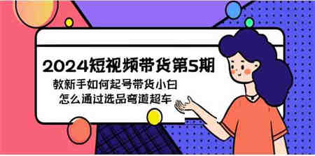 （9844期）2024短视频带货第5期，教新手如何起号，带货小白怎么通过选品弯道超车-营销武器库