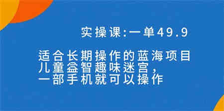 一单49.9长期蓝海项目，儿童益智趣味迷宫，一部手机月入3000+（附素材）-营销武器库