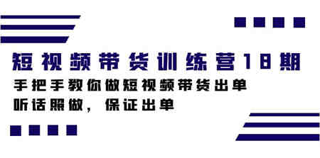 短视频带货训练营18期，手把手教你做短视频带货出单，听话照做，保证出单-营销武器库