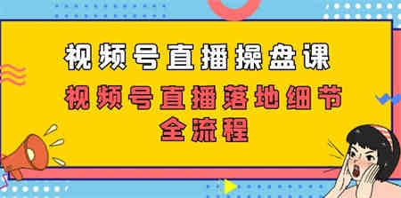 视频号直播操盘课，视频号直播落地细节全流程（27节课）-营销武器库