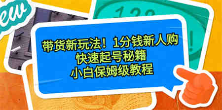 带货新玩法！1分钱新人购，快速起号秘籍！小白保姆级教程-营销武器库