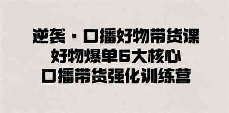 逆袭·口播好物带货课，好物爆单6大核心，口播带货强化训练营-营销武器库