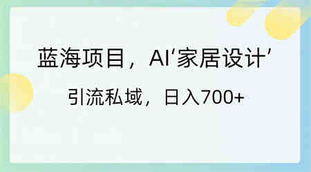 蓝海项目，AI‘家居设计’ 引流私域，日入700+-营销武器库