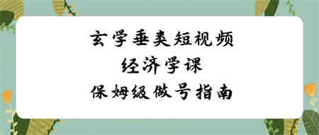 玄学 垂类短视频经济学课，保姆级做号指南（8节课）-营销武器库