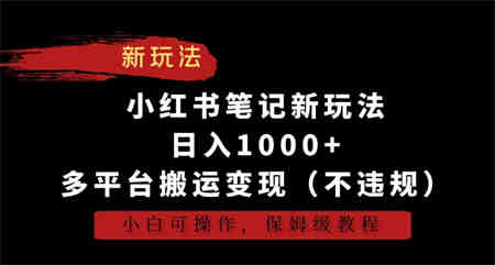 小红书笔记新玩法，日入1000+，多平台搬运变现（不违规），小白可操作，保姆级教程-营销武器库