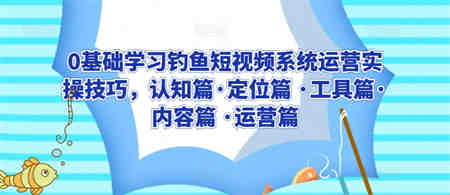 0基础学习钓鱼短视频系统运营实操技巧，认知篇·定位篇 ·工具篇·内容篇 ·运营篇-营销武器库