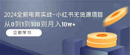 （9169期）2024全新电商实战-小红书无货源项目：从0到1到100到月入10w+-营销武器库