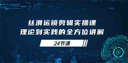 （10125期）丝滑运镜剪辑实操课，理论到实践的全方位讲解（24节课）-营销武器库