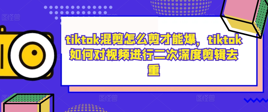 tiktok混剪怎么剪才能爆，tiktok如何对视频进行二次深度剪辑去重-营销武器库