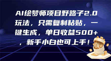 （9876期）AI绘梦师项目野路子2.0玩法，只需复制粘贴，一键生成，单日收益500+，新…-营销武器库