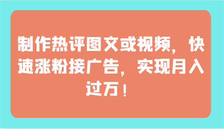 制作热评图文或视频，快速涨粉接广告，实现月入过万！-营销武器库