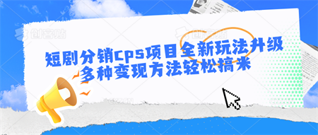 短剧分销cps项目全新玩法升级，多种变现方法轻松搞米-营销武器库