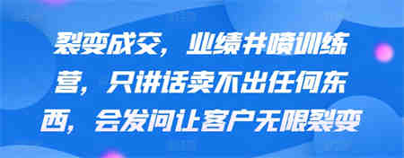 裂变成交，业绩井喷训练营，只讲话卖不出任何东西，会发问让客户无限裂变-营销武器库