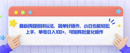 最新携程搬砖玩法，简单好操作，小白也能轻松上手，单号日入100+，可矩阵批量化操作-营销武器库