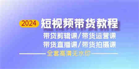 （9929期）2024短视频带货教程，剪辑课+运营课+直播课+拍摄课（全套高清无水印）-营销武器库