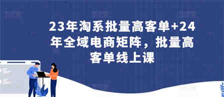 23年淘系批量高客单+24年全域电商矩阵，批量高客单线上课-营销武器库