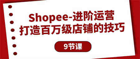 （10083期）Shopee-进阶运营：打造百万级店铺的技巧（9节课）-营销武器库