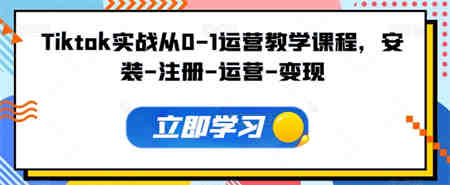 Tiktok实战从0-1运营教学课程，安装-注册-运营-变现-营销武器库