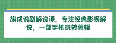 旗成说剧解说课，专注经典影视解说，一部手机玩转剪辑-营销武器库