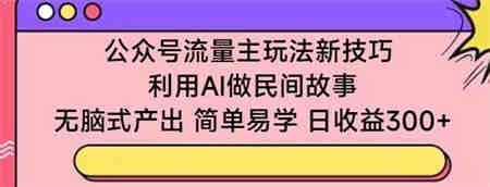 公众号流量主玩法新技巧，利用AI做民间故事 ，无脑式产出，简单易学，日收益300+-营销武器库