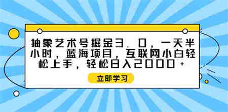 （9711期）抽象艺术号掘金3.0，一天半小时 ，蓝海项目， 互联网小白轻松上手，轻松…-营销武器库