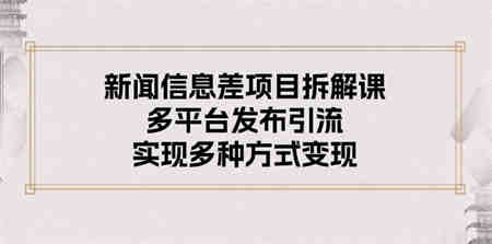 （10805期）新闻信息差项目拆解课：多平台发布引流，实现多种方式变现-营销武器库