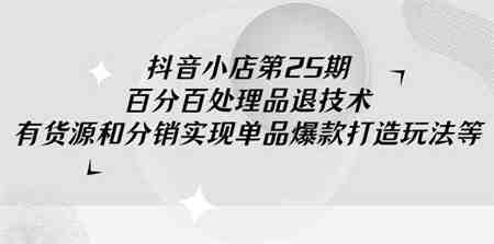 （9255期）抖音小店-第25期，百分百处理品退技术，有货源和分销实现单品爆款打造玩法-营销武器库