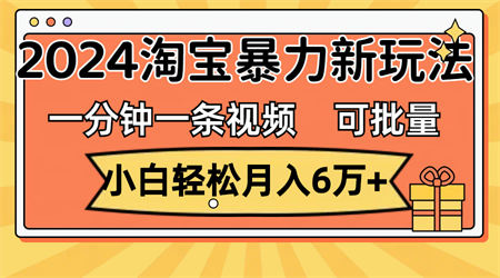 一分钟一条视频，小白轻松月入6万+，2024淘宝暴力新玩法，可批量放大收益-营销武器库