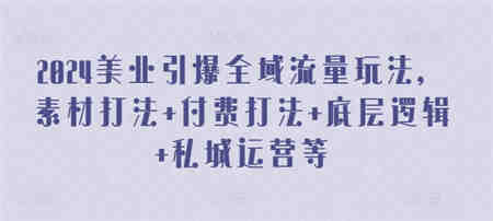 2024美业引爆全域流量玩法，素材打法 付费打法 底层逻辑 私城运营等-营销武器库