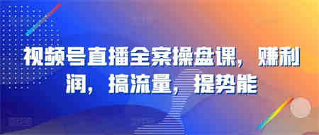 视频号直播全案操盘课，赚利润，搞流量，提势能-营销武器库