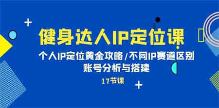 （10084期）健身达人IP定位课：个人IP定位黄金攻略/不同IP赛道区别/账号分析与搭建-营销武器库