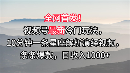 视频号最新冷门玩法，10分钟一条星座解析演绎视频，条条爆款，日收入1000+-营销武器库