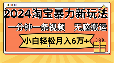 一分钟一条视频，无脑搬运，小白轻松月入6万+2024淘宝暴力新玩法，可批量-营销武器库