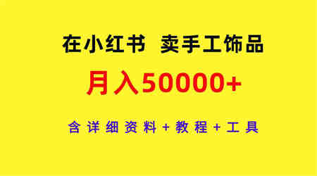 （9585期）在小红书卖手工饰品，月入50000+，含详细资料+教程+工具-营销武器库