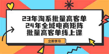 23年淘系批量高客单+24年全域电商矩阵，批量高客单线上课（109节课）-营销武器库