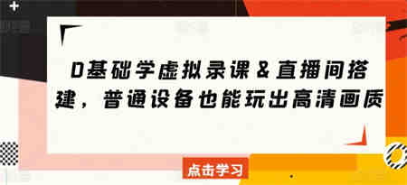 0基础学虚拟录课＆直播间搭建，普通设备也能玩出高清画质-营销武器库