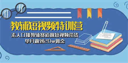 （10801期）教辅-短视频特训营： 素人口播教辅赛道做短视频带货，单月做到20w佣金-营销武器库