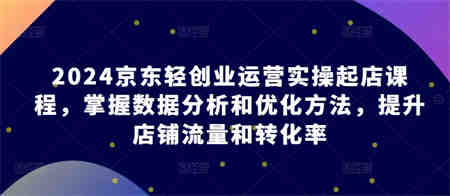 2024京东轻创业运营实操起店课程，掌握数据分析和优化方法，提升店铺流量和转化率-营销武器库