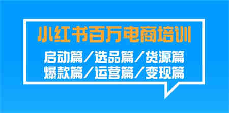 小红书百万电商培训班：启动篇/选品篇/货源篇/爆款篇/运营篇/变现篇-营销武器库