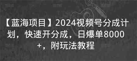 【蓝海项目】2024视频号分成计划，快速开分成，日爆单8000+，附玩法教程-营销武器库