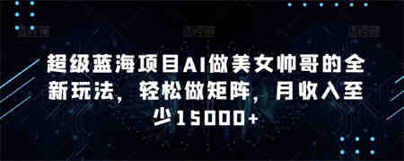 蓝海项目AI做美女帅哥的全新玩法，轻松做矩阵，月收入至少15000+-营销武器库