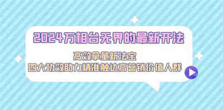 2024万相台无界的最新开法，高效拿量新法宝，四大功效助力…-营销武器库