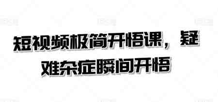 短视频极简开悟课，​疑难杂症瞬间开悟-营销武器库