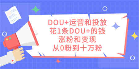 DOU+运营和投放，花1条DOU+的钱，涨粉和变现，从0粉到十万粉-营销武器库