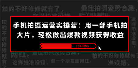 手机拍摄-运营实操营：用一部手机拍大片，轻松做出爆款视频获得收益 (38节) -营销武器库