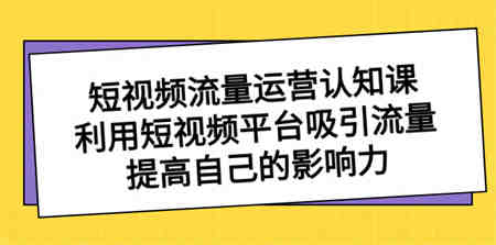 短视频流量-运营认知课，利用短视频平台吸引流量，提高自己的影响力-营销武器库