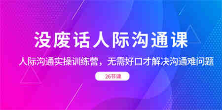 没废话人际 沟通课，人际 沟通实操训练营，无需好口才解决沟通难问题-营销武器库